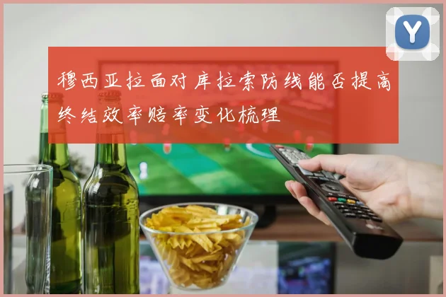 穆西亚拉面对库拉索防线能否提高终结效率赔率变化梳理