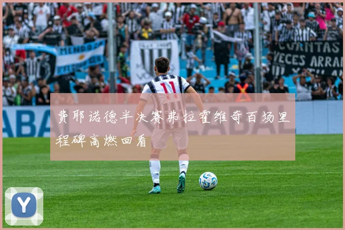 费耶诺德半决赛弗拉霍维奇百场里程碑高燃回看
