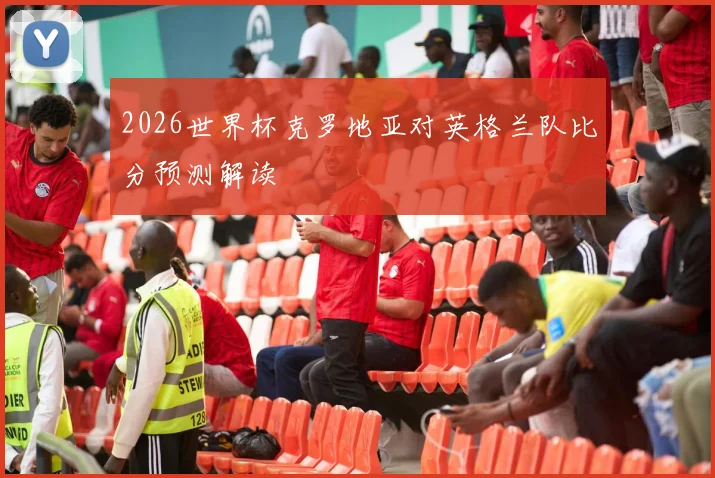 2026世界杯克罗地亚对英格兰队比分预测解读