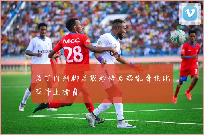 马丁内利脚后跟妙传后怒吼哥伦比亚冲上榜首