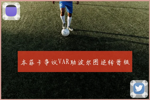 本菲卡争议VAR助波尔图逆转晋级