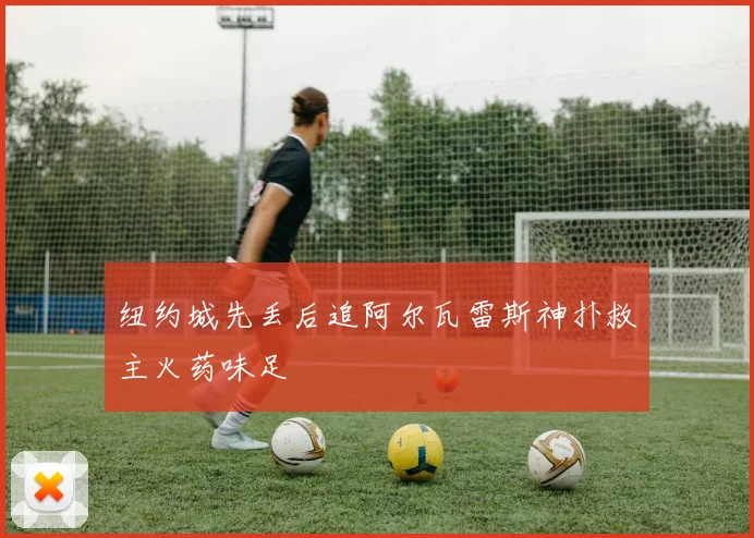 纽约城先丢后追阿尔瓦雷斯神扑救主火药味足