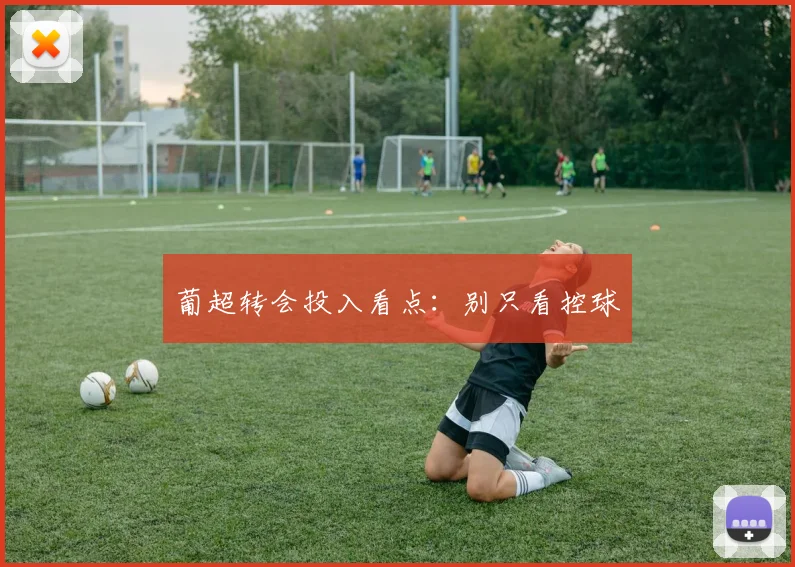 葡超转会投入看点：别只看控球