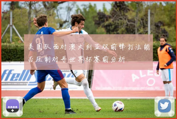 美国队面对澳大利亚双前锋打法能否压制对手世界杯赛前分析