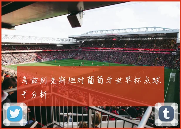 乌兹别克斯坦对葡萄牙世界杯点球手分析