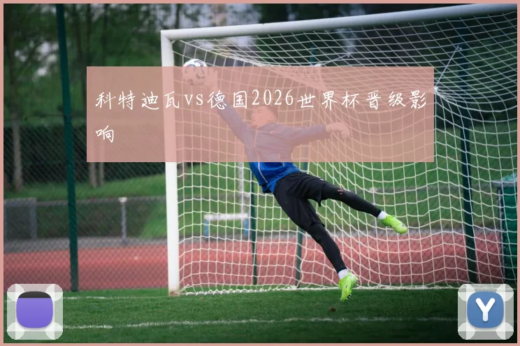 科特迪瓦vs德国2026世界杯晋级影响