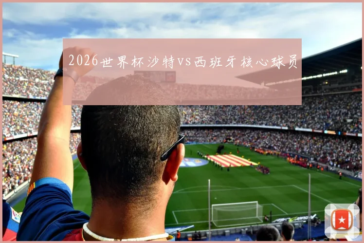 2026世界杯沙特vs西班牙核心球员