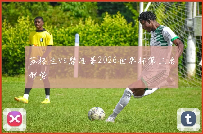 苏格兰vs摩洛哥2026世界杯第三名形势