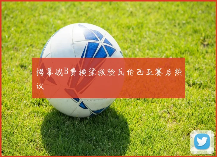 揭幕战B费横梁救险瓦伦西亚赛后热议