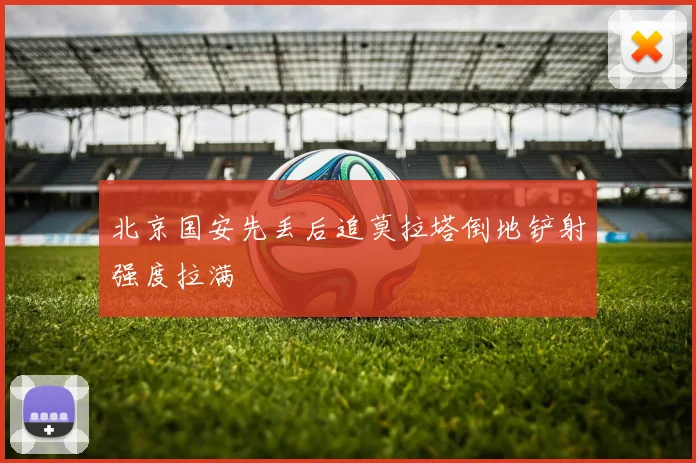 北京国安先丢后追莫拉塔倒地铲射强度拉满