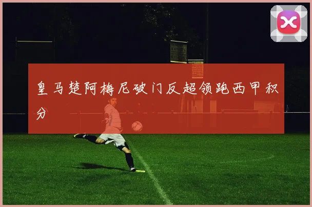 皇马楚阿梅尼破门反超领跑西甲积分