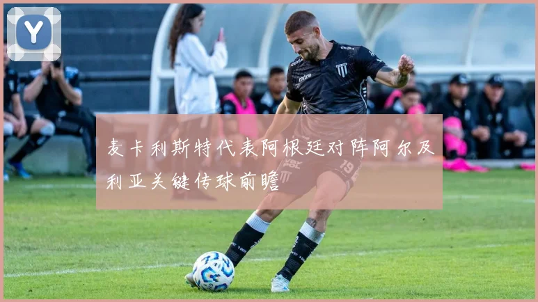 麦卡利斯特代表阿根廷对阵阿尔及利亚关键传球前瞻