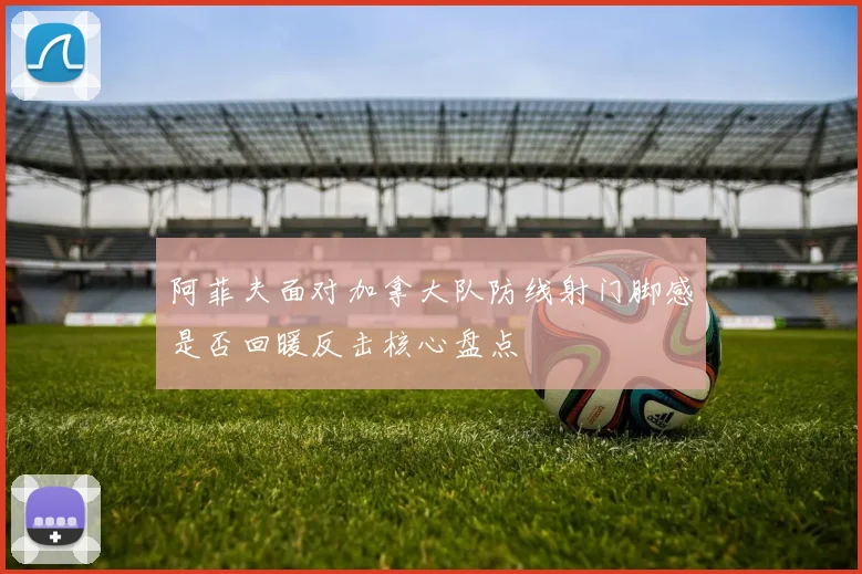 阿菲夫面对加拿大队防线射门脚感是否回暖反击核心盘点