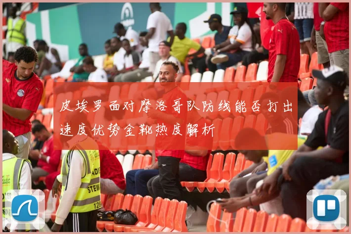 皮埃罗面对摩洛哥队防线能否打出速度优势金靴热度解析