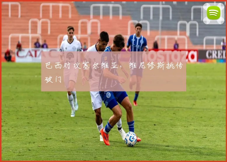 巴西对攻塞尔维亚，维尼修斯挑传破门
