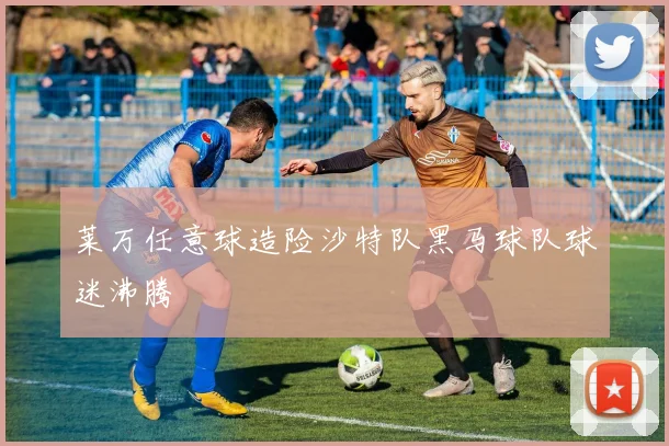 莱万任意球造险沙特队黑马球队球迷沸腾
