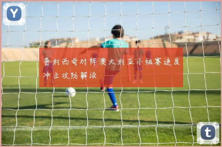 普利西奇对阵澳大利亚小组赛速度冲击攻防解读