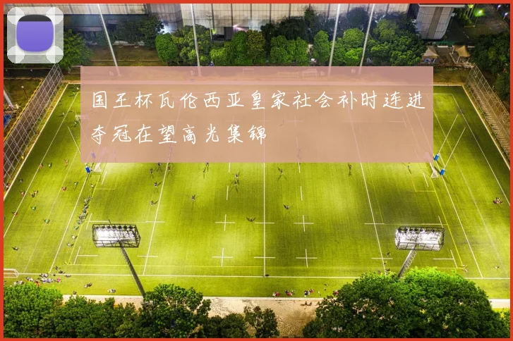国王杯瓦伦西亚皇家社会补时连进夺冠在望高光集锦