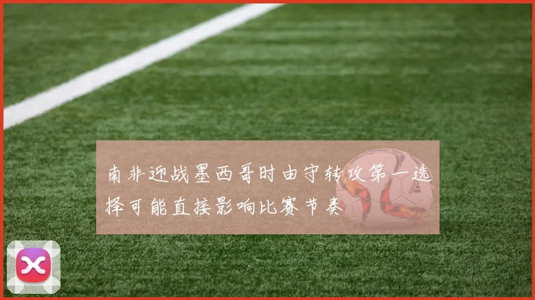 南非迎战墨西哥时由守转攻第一选择可能直接影响比赛节奏