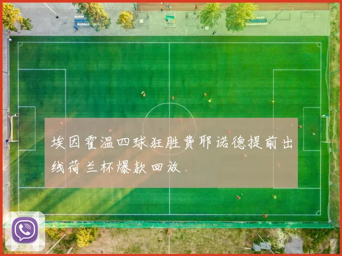 埃因霍温四球狂胜费耶诺德提前出线荷兰杯爆款回放