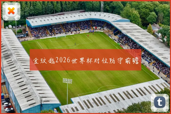 金玟哉2026世界杯对位防守前瞻