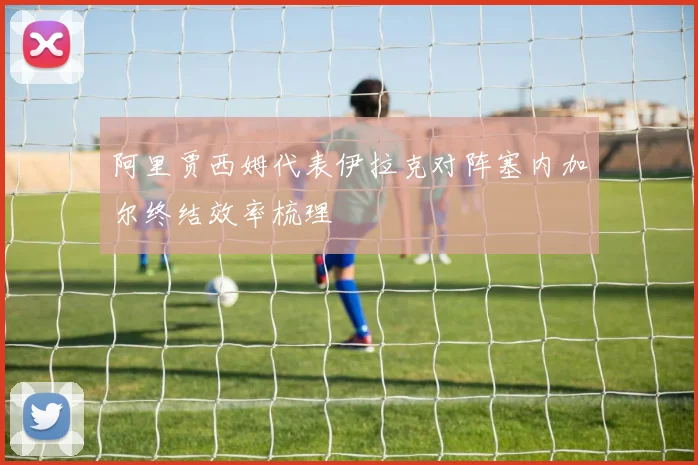 阿里贾西姆代表伊拉克对阵塞内加尔终结效率梳理