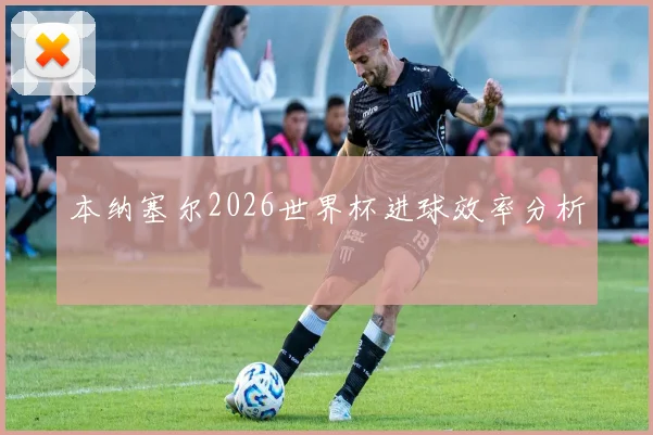 本纳塞尔2026世界杯进球效率分析