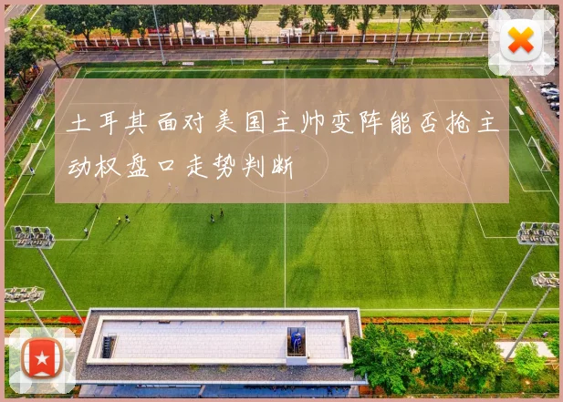 土耳其面对美国主帅变阵能否抢主动权盘口走势判断
