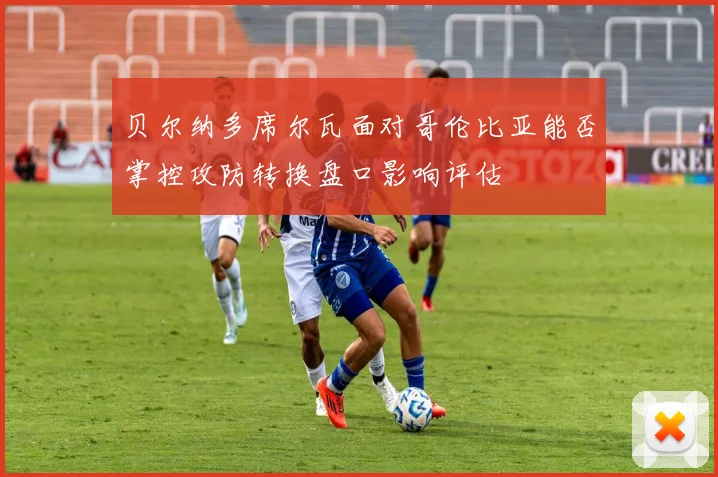 贝尔纳多席尔瓦面对哥伦比亚能否掌控攻防转换盘口影响评估