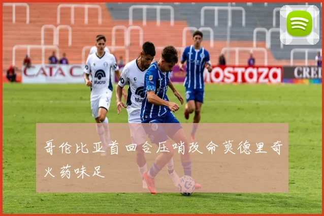 哥伦比亚首回合压哨改命莫德里奇火药味足