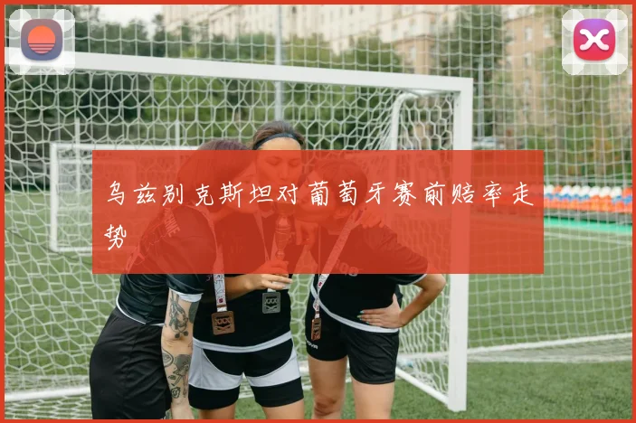 乌兹别克斯坦对葡萄牙赛前赔率走势
