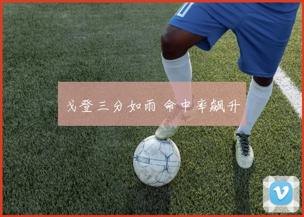 戈登三分如雨 命中率飙升