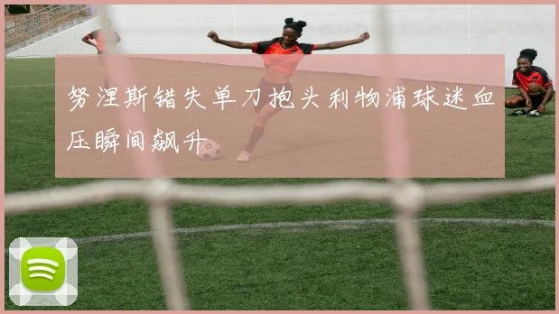 努涅斯错失单刀抱头利物浦球迷血压瞬间飙升
