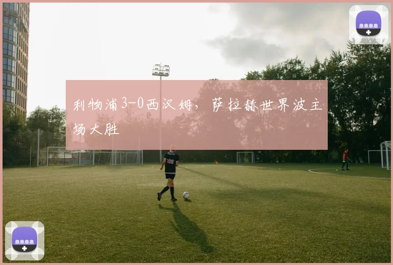 利物浦3-0西汉姆，萨拉赫世界波主场大胜