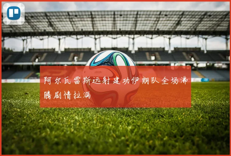 阿尔瓦雷斯远射建功伊朗队全场沸腾剧情拉满