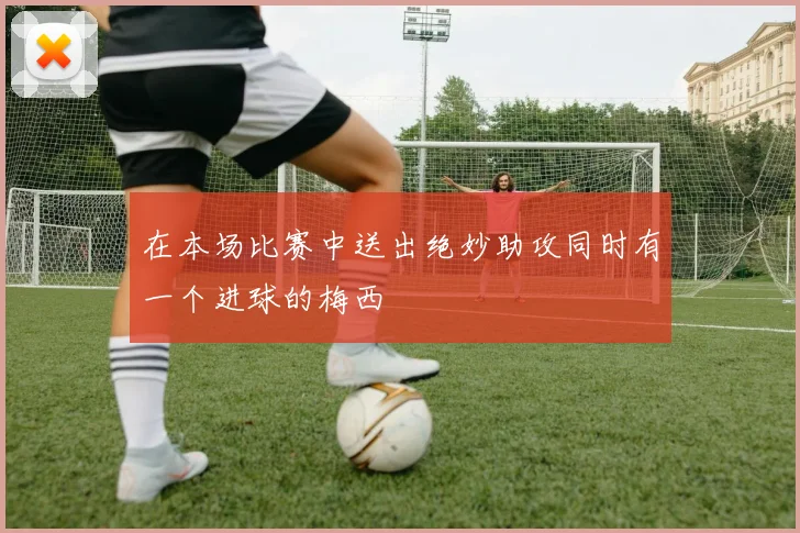 在本场比赛中送出绝妙助攻同时有一个进球的梅西