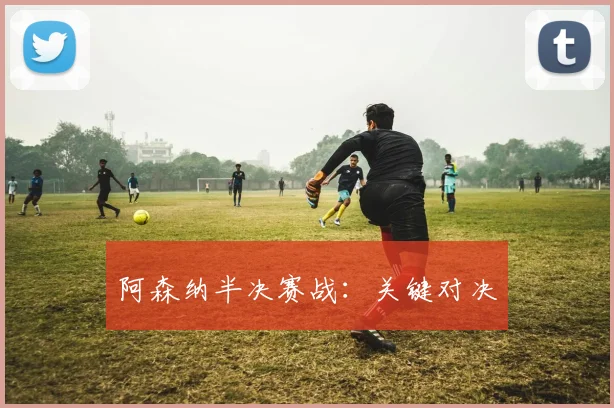 阿森纳半决赛战：关键对决