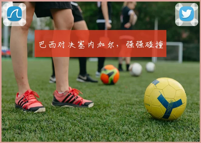 巴西对决塞内加尔，强强碰撞