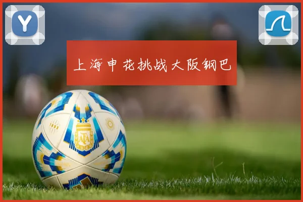 上海申花挑战大阪钢巴