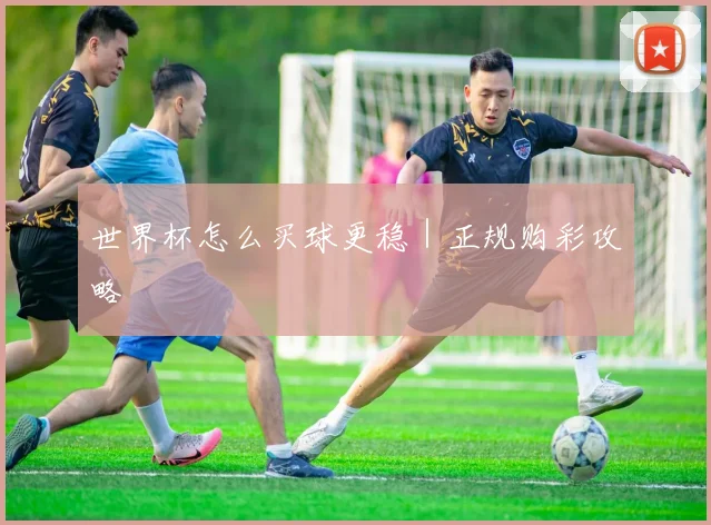 世界杯怎么买球更稳｜正规购彩攻略