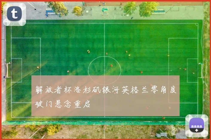 解放者杯洛杉矶银河英格兰零角度破门悬念重启