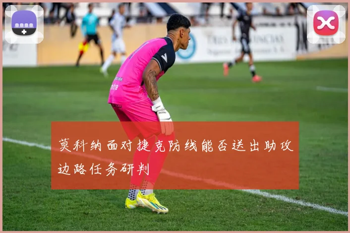 莫科纳面对捷克防线能否送出助攻边路任务研判