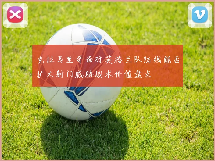克拉马里奇面对英格兰队防线能否扩大射门威胁战术价值盘点