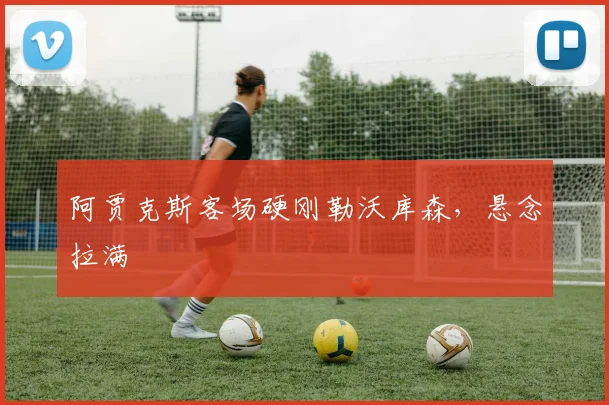 阿贾克斯客场硬刚勒沃库森，悬念拉满