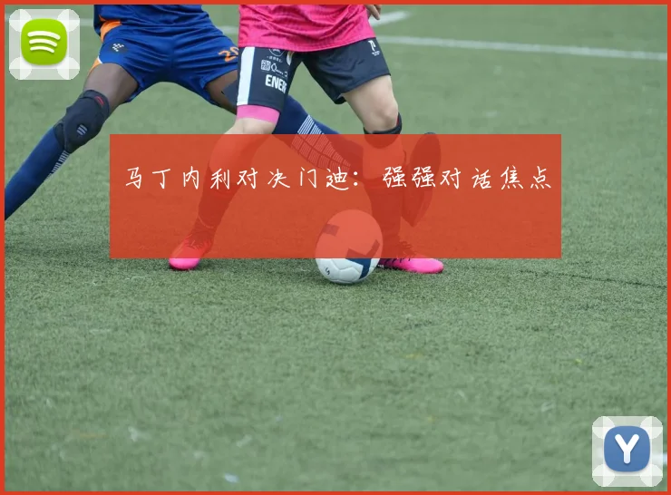 马丁内利对决门迪：强强对话焦点