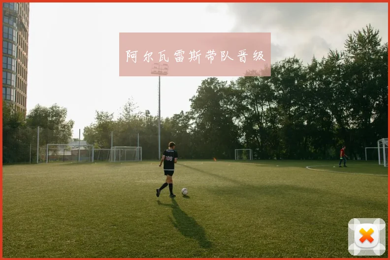 阿尔瓦雷斯带队晋级