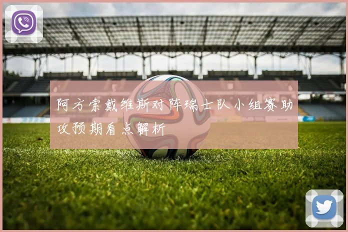阿方索戴维斯对阵瑞士队小组赛助攻预期看点解析