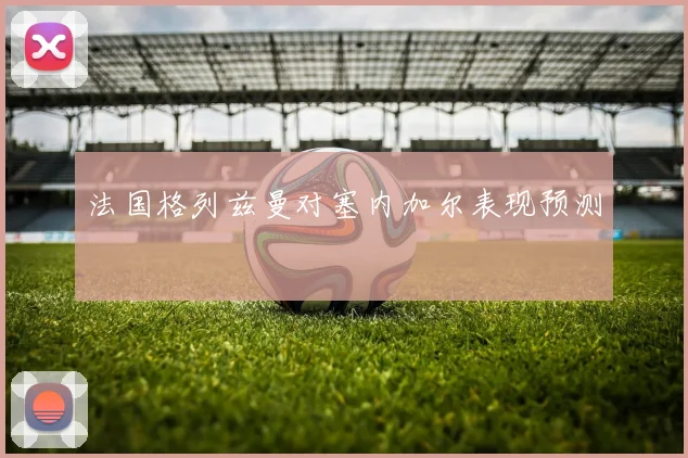 法国格列兹曼对塞内加尔表现预测