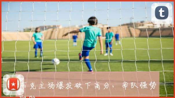 布克主场爆发砍下高分，率队强势取胜