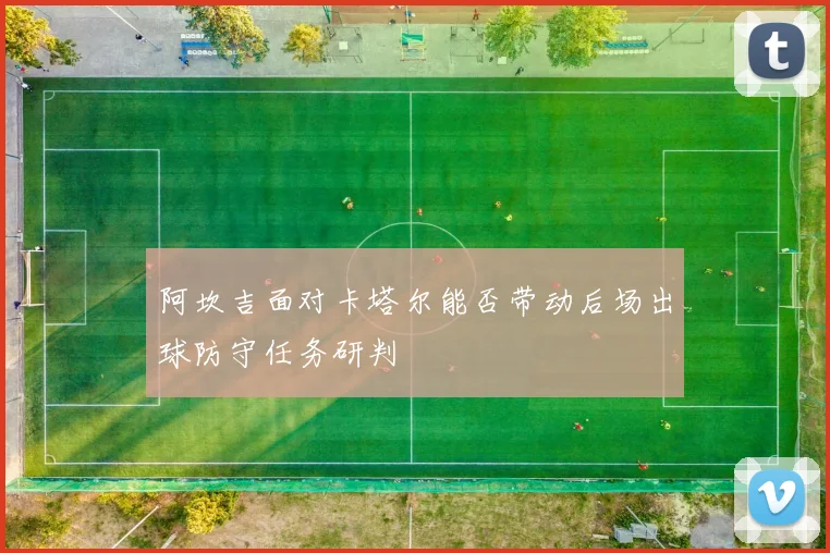 阿坎吉面对卡塔尔能否带动后场出球防守任务研判